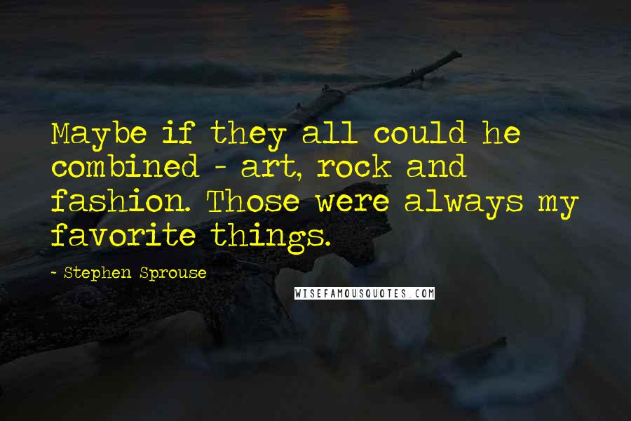 Stephen Sprouse Quotes: Maybe if they all could he combined - art, rock and fashion. Those were always my favorite things.