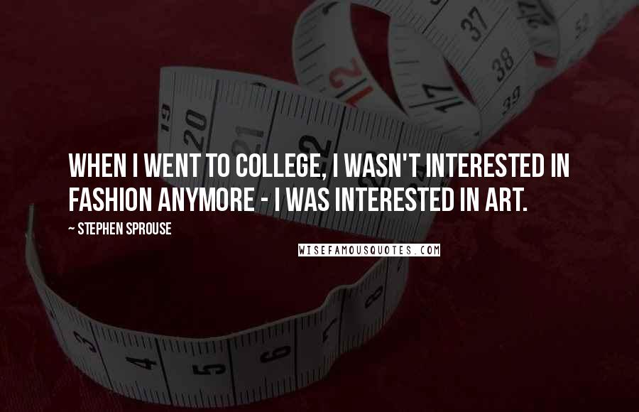 Stephen Sprouse Quotes: When I went to college, I wasn't interested in fashion anymore - I was interested in art.