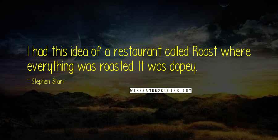 Stephen Starr Quotes: I had this idea of a restaurant called Roast where everything was roasted. It was dopey.
