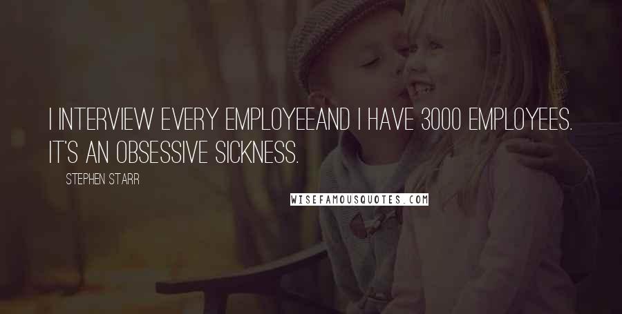 Stephen Starr Quotes: I interview every employeeand I have 3000 employees. It's an obsessive sickness.