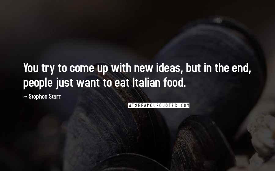 Stephen Starr Quotes: You try to come up with new ideas, but in the end, people just want to eat Italian food.