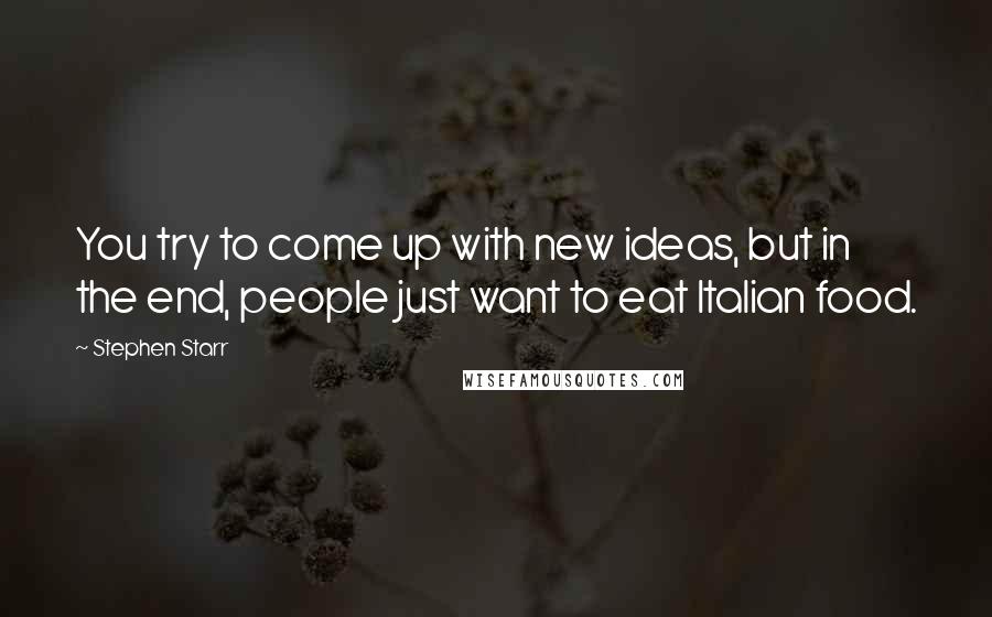 Stephen Starr Quotes: You try to come up with new ideas, but in the end, people just want to eat Italian food.