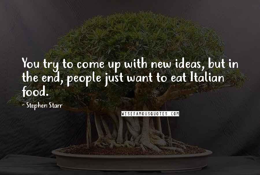 Stephen Starr Quotes: You try to come up with new ideas, but in the end, people just want to eat Italian food.