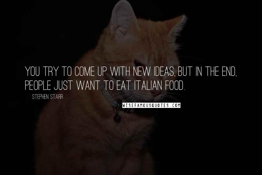 Stephen Starr Quotes: You try to come up with new ideas, but in the end, people just want to eat Italian food.