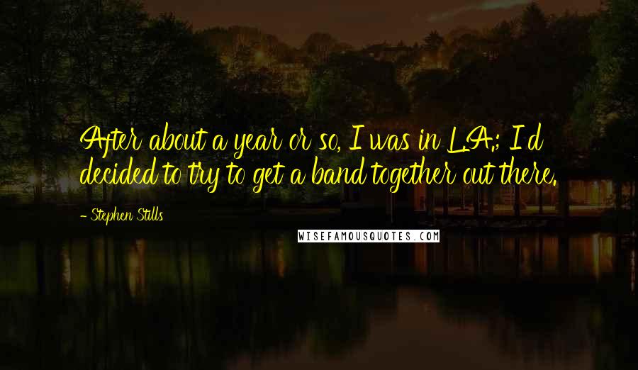 Stephen Stills Quotes: After about a year or so, I was in L.A.; I'd decided to try to get a band together out there.