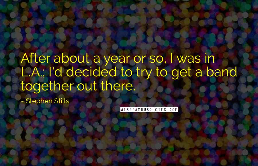 Stephen Stills Quotes: After about a year or so, I was in L.A.; I'd decided to try to get a band together out there.
