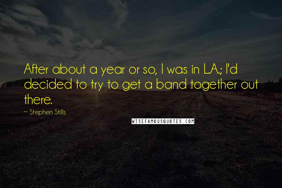 Stephen Stills Quotes: After about a year or so, I was in L.A.; I'd decided to try to get a band together out there.