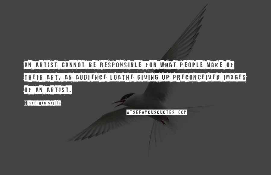 Stephen Stills Quotes: An artist cannot be responsible for what people make of their art. An audience loathe giving up preconceived images of an artist.