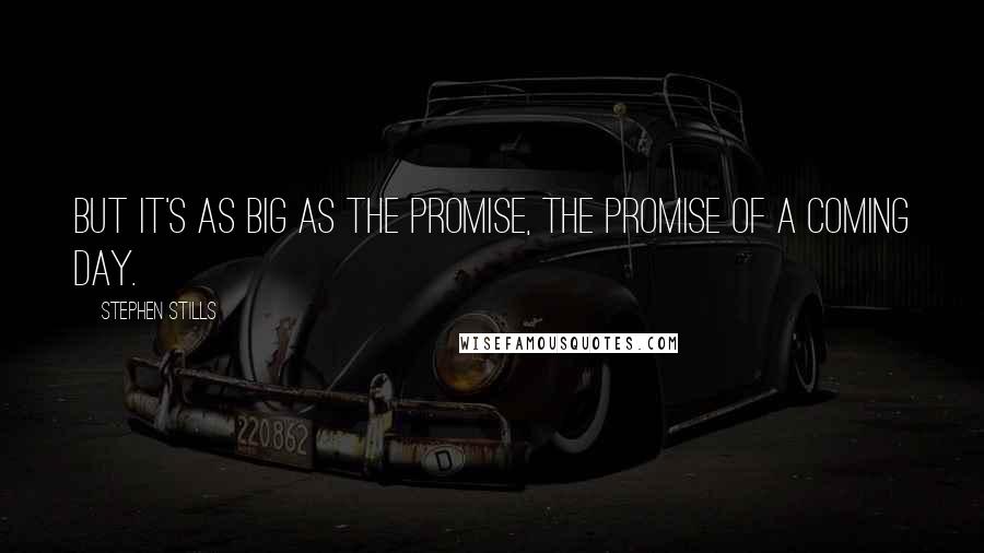 Stephen Stills Quotes: But it's as big as the promise, the promise of a coming day.