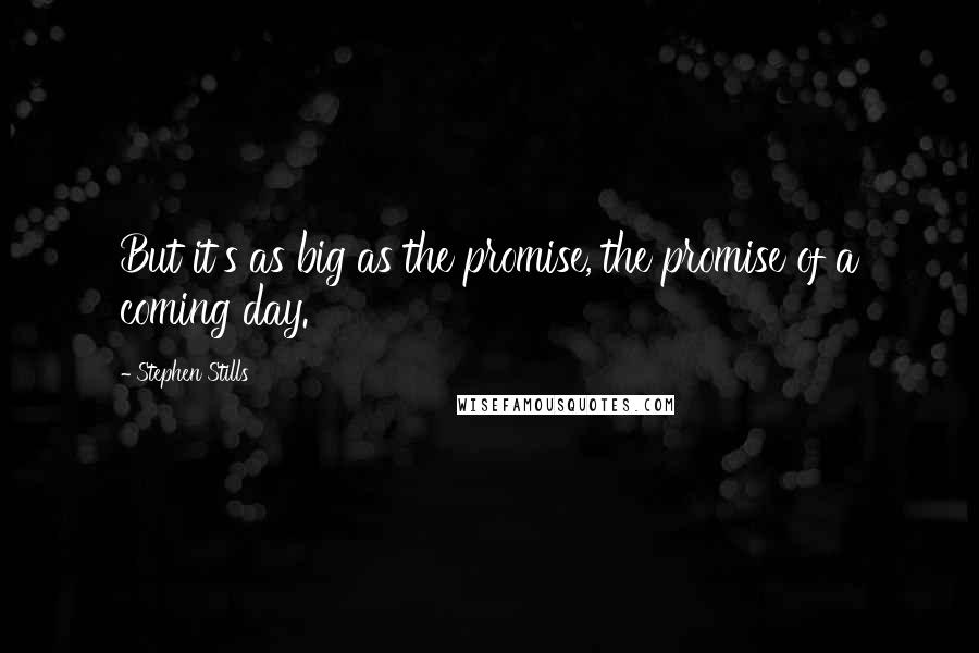 Stephen Stills Quotes: But it's as big as the promise, the promise of a coming day.