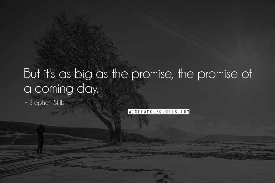 Stephen Stills Quotes: But it's as big as the promise, the promise of a coming day.