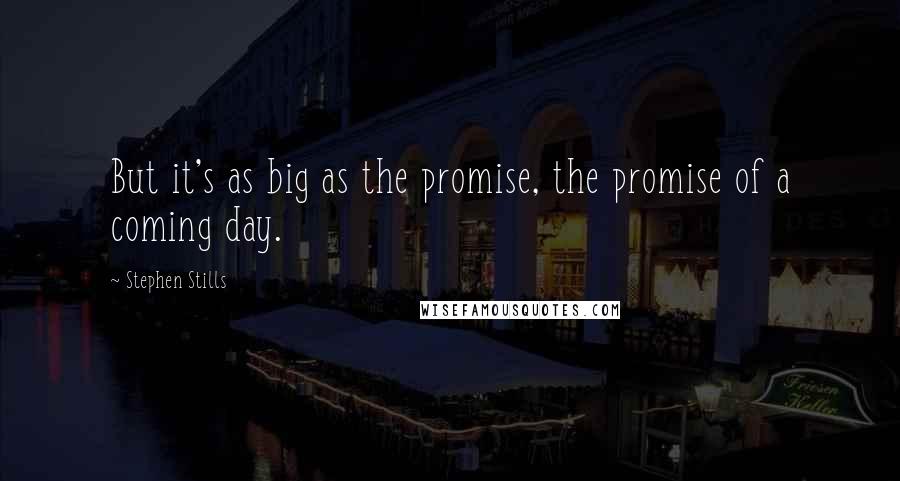 Stephen Stills Quotes: But it's as big as the promise, the promise of a coming day.