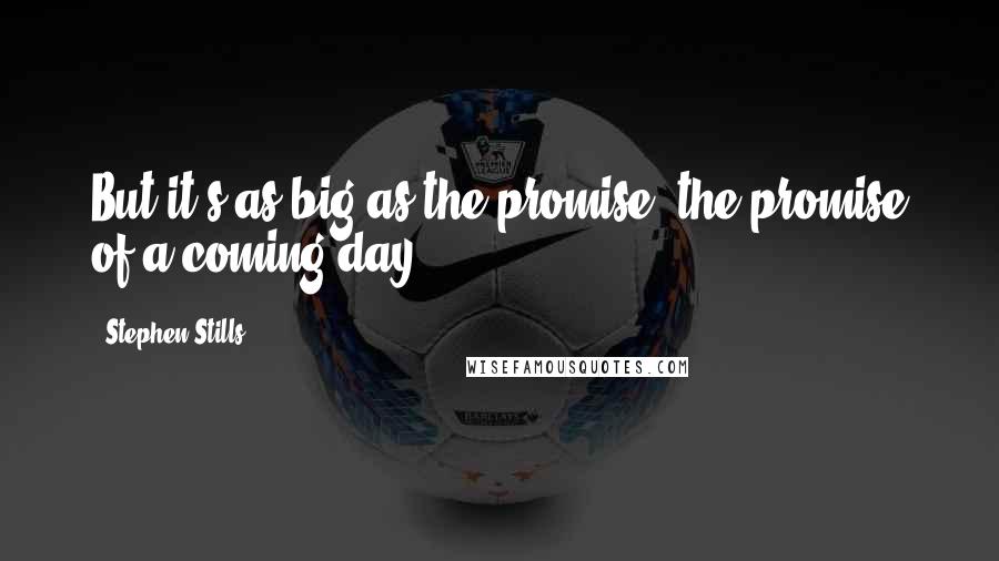 Stephen Stills Quotes: But it's as big as the promise, the promise of a coming day.