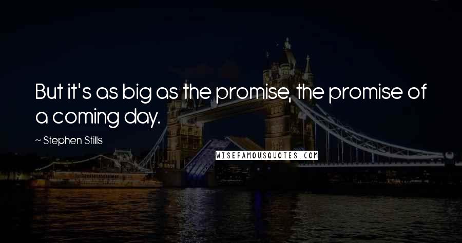 Stephen Stills Quotes: But it's as big as the promise, the promise of a coming day.