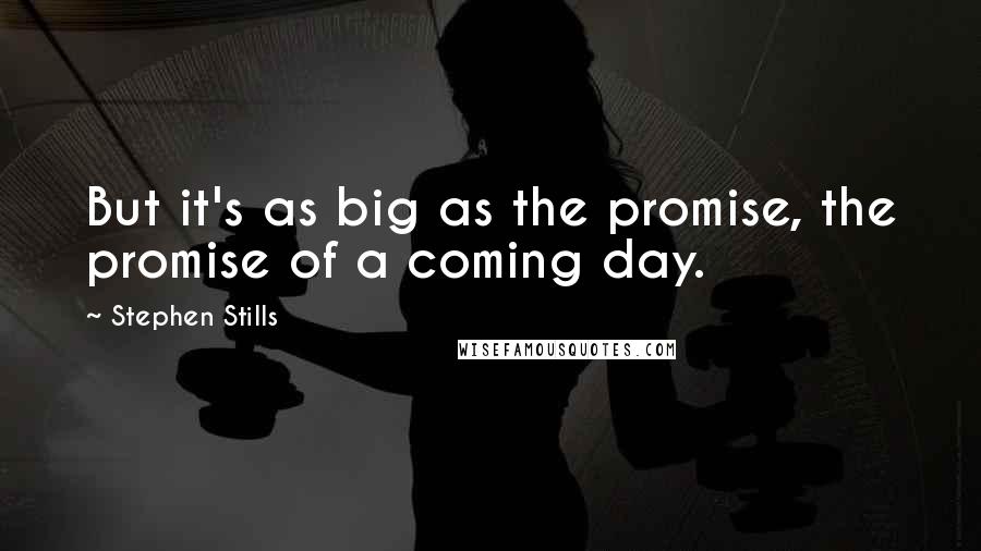 Stephen Stills Quotes: But it's as big as the promise, the promise of a coming day.