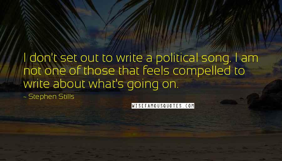 Stephen Stills Quotes: I don't set out to write a political song. I am not one of those that feels compelled to write about what's going on.