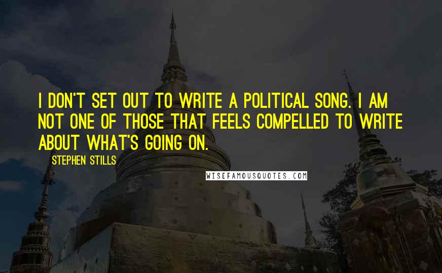 Stephen Stills Quotes: I don't set out to write a political song. I am not one of those that feels compelled to write about what's going on.