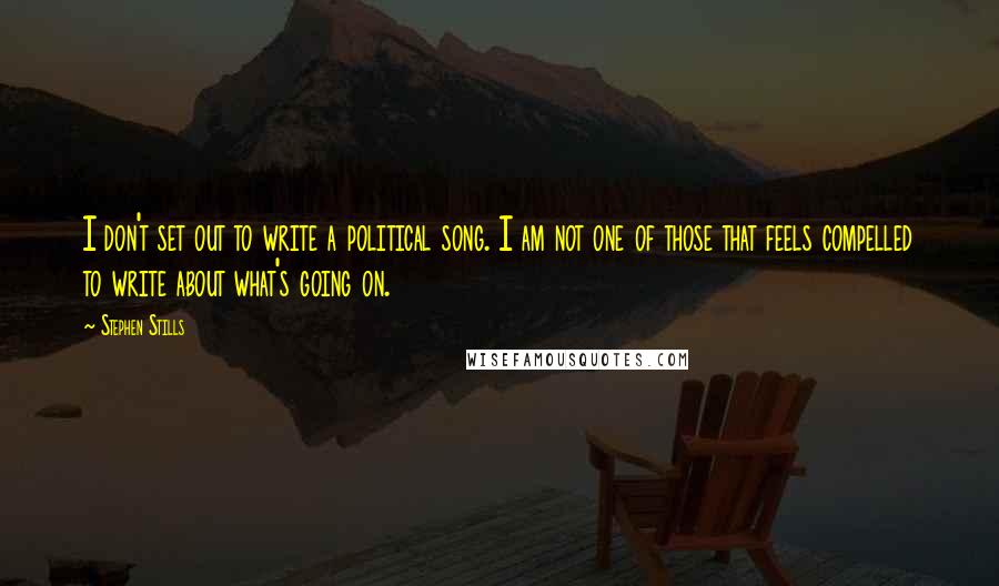 Stephen Stills Quotes: I don't set out to write a political song. I am not one of those that feels compelled to write about what's going on.