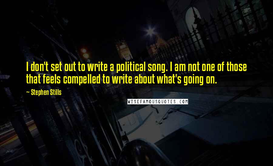 Stephen Stills Quotes: I don't set out to write a political song. I am not one of those that feels compelled to write about what's going on.