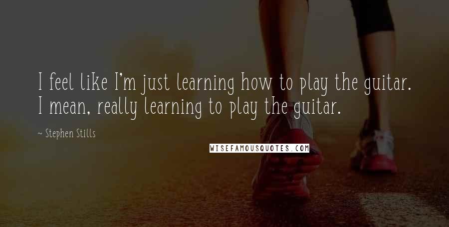 Stephen Stills Quotes: I feel like I'm just learning how to play the guitar. I mean, really learning to play the guitar.
