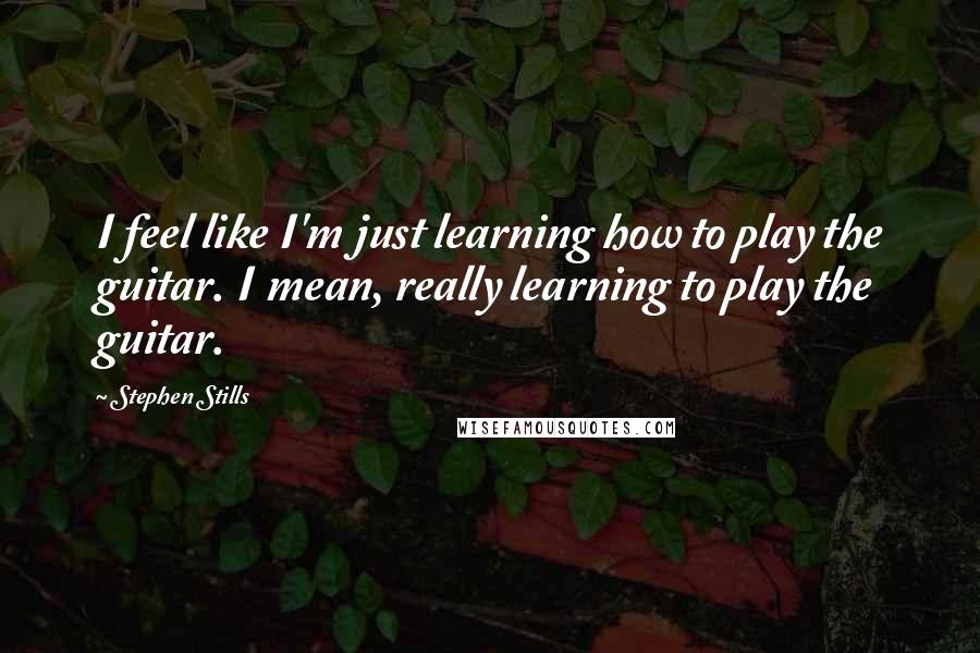 Stephen Stills Quotes: I feel like I'm just learning how to play the guitar. I mean, really learning to play the guitar.