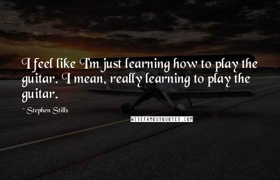 Stephen Stills Quotes: I feel like I'm just learning how to play the guitar. I mean, really learning to play the guitar.