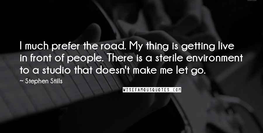 Stephen Stills Quotes: I much prefer the road. My thing is getting live in front of people. There is a sterile environment to a studio that doesn't make me let go.