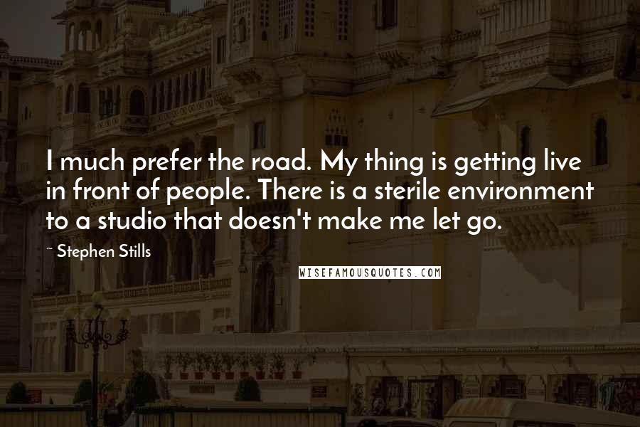 Stephen Stills Quotes: I much prefer the road. My thing is getting live in front of people. There is a sterile environment to a studio that doesn't make me let go.