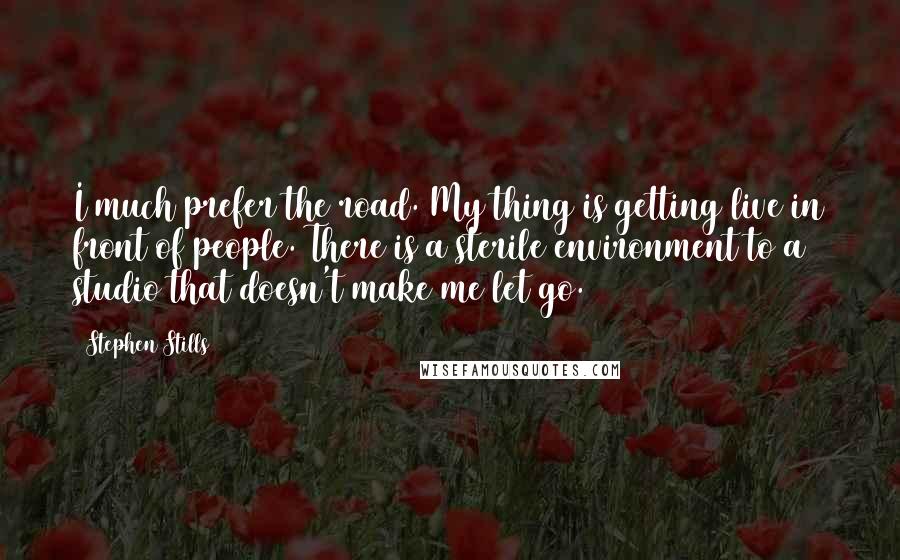 Stephen Stills Quotes: I much prefer the road. My thing is getting live in front of people. There is a sterile environment to a studio that doesn't make me let go.