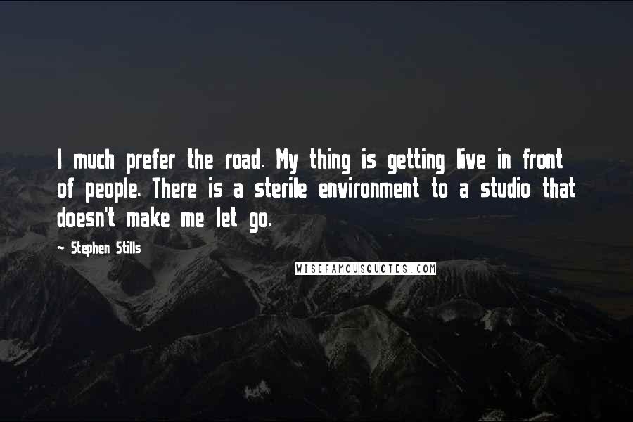 Stephen Stills Quotes: I much prefer the road. My thing is getting live in front of people. There is a sterile environment to a studio that doesn't make me let go.