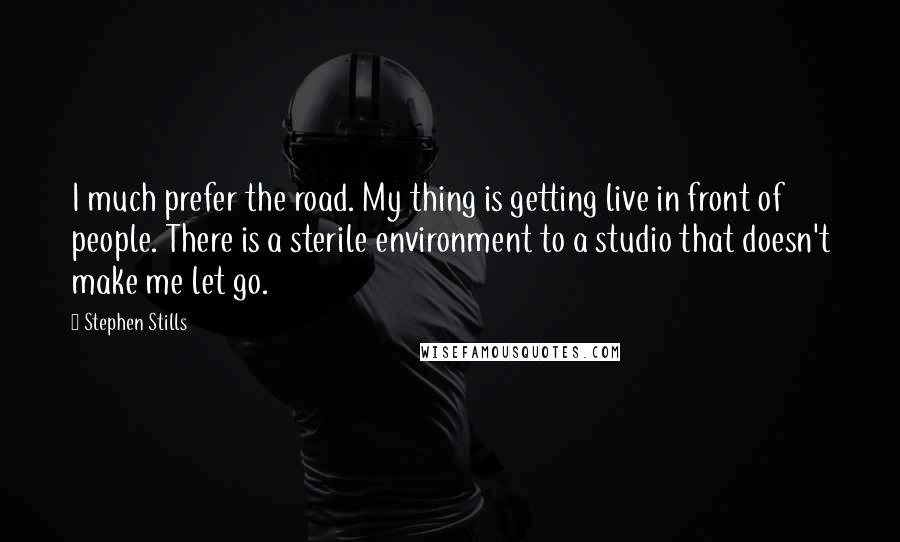 Stephen Stills Quotes: I much prefer the road. My thing is getting live in front of people. There is a sterile environment to a studio that doesn't make me let go.