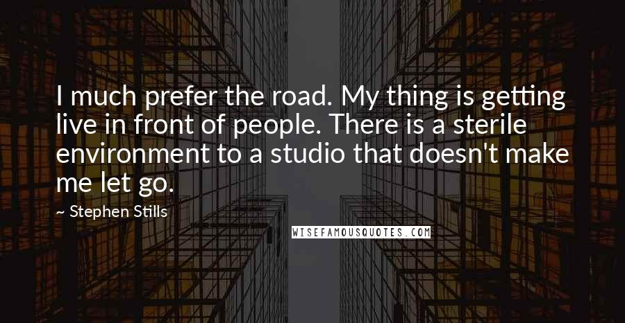 Stephen Stills Quotes: I much prefer the road. My thing is getting live in front of people. There is a sterile environment to a studio that doesn't make me let go.