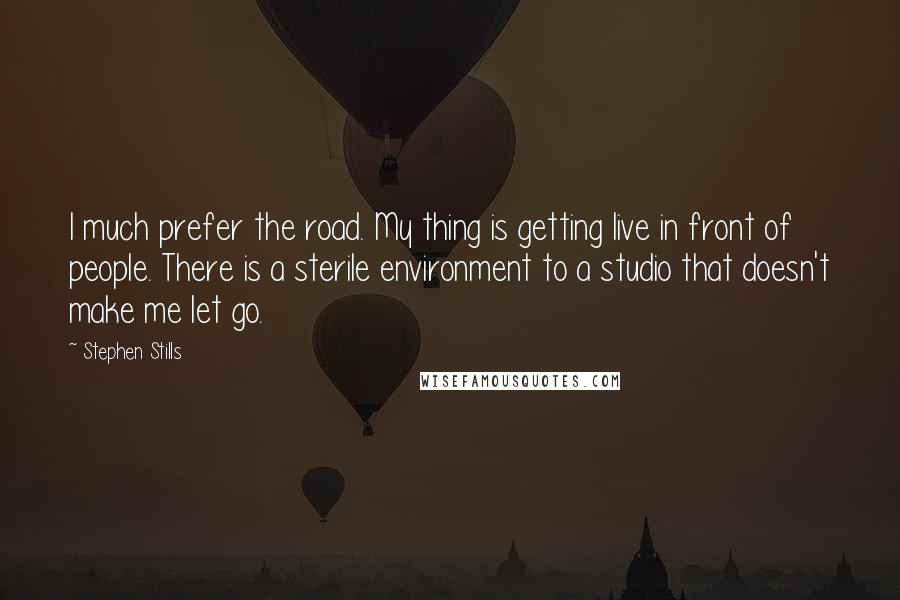 Stephen Stills Quotes: I much prefer the road. My thing is getting live in front of people. There is a sterile environment to a studio that doesn't make me let go.