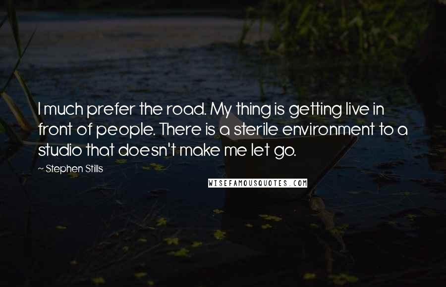 Stephen Stills Quotes: I much prefer the road. My thing is getting live in front of people. There is a sterile environment to a studio that doesn't make me let go.