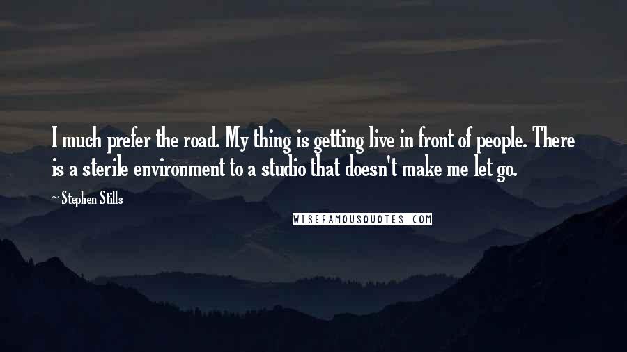 Stephen Stills Quotes: I much prefer the road. My thing is getting live in front of people. There is a sterile environment to a studio that doesn't make me let go.