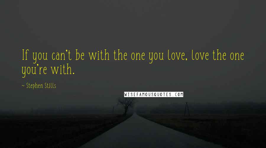 Stephen Stills Quotes: If you can't be with the one you love, love the one you're with.