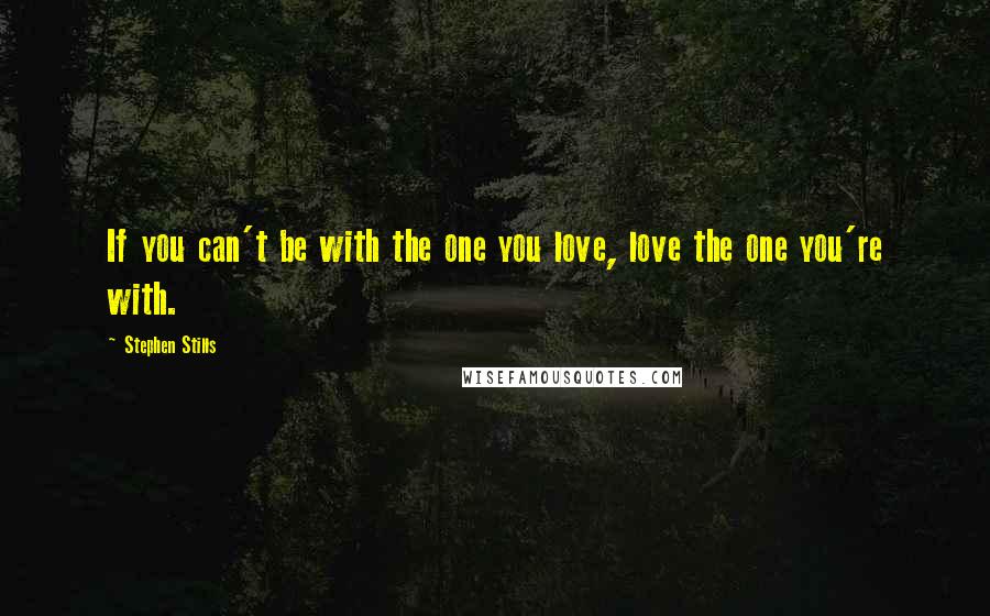 Stephen Stills Quotes: If you can't be with the one you love, love the one you're with.