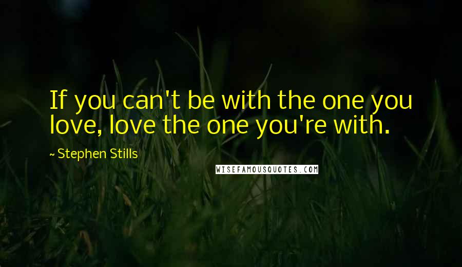 Stephen Stills Quotes: If you can't be with the one you love, love the one you're with.