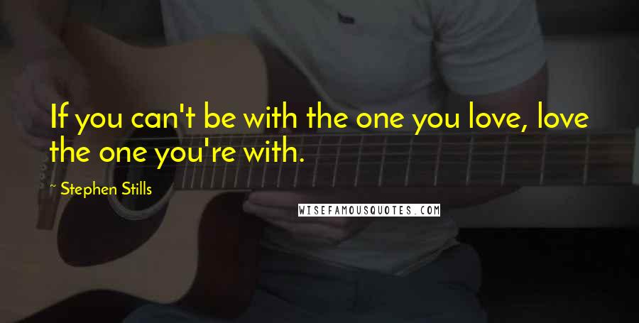 Stephen Stills Quotes: If you can't be with the one you love, love the one you're with.