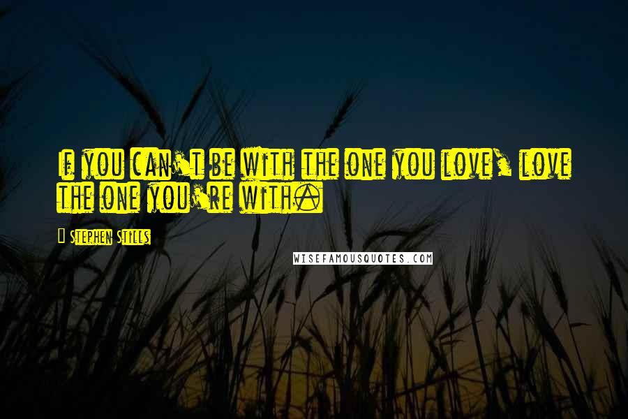 Stephen Stills Quotes: If you can't be with the one you love, love the one you're with.