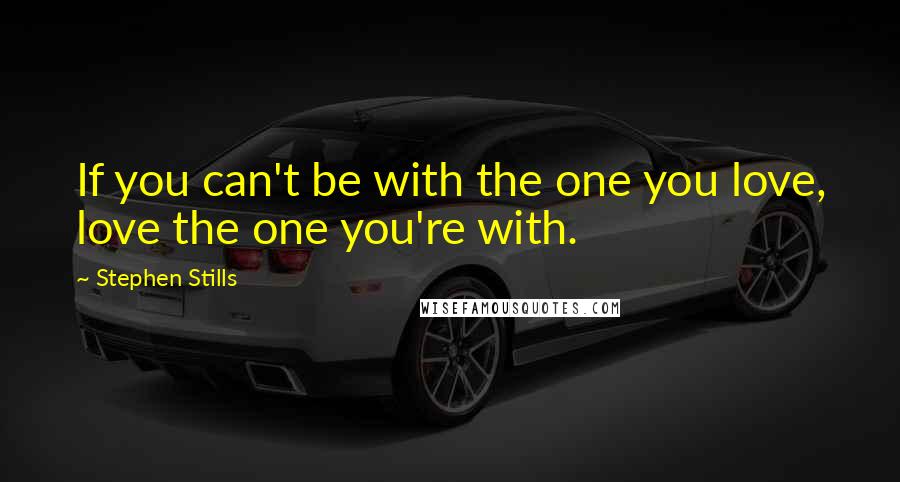 Stephen Stills Quotes: If you can't be with the one you love, love the one you're with.