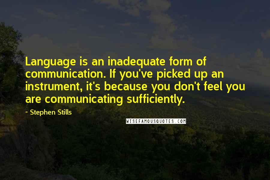 Stephen Stills Quotes: Language is an inadequate form of communication. If you've picked up an instrument, it's because you don't feel you are communicating sufficiently.