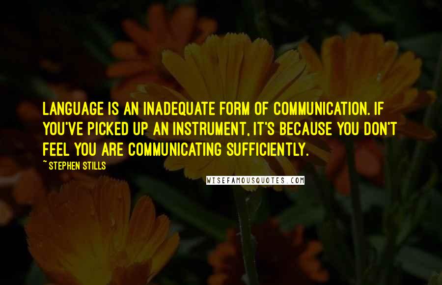 Stephen Stills Quotes: Language is an inadequate form of communication. If you've picked up an instrument, it's because you don't feel you are communicating sufficiently.