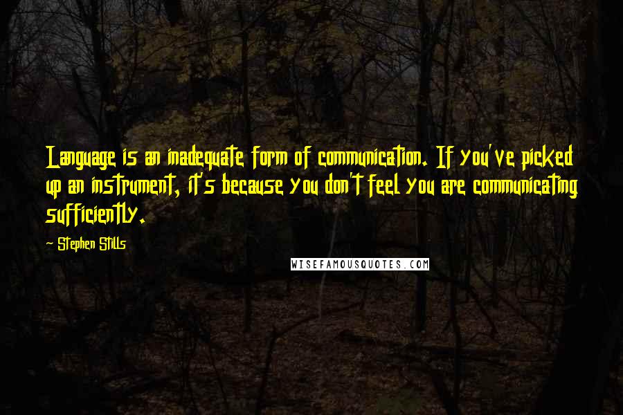 Stephen Stills Quotes: Language is an inadequate form of communication. If you've picked up an instrument, it's because you don't feel you are communicating sufficiently.