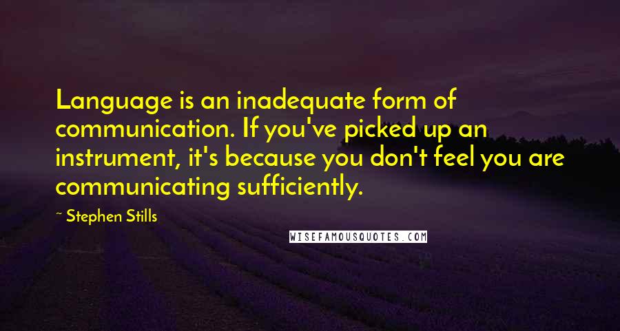 Stephen Stills Quotes: Language is an inadequate form of communication. If you've picked up an instrument, it's because you don't feel you are communicating sufficiently.