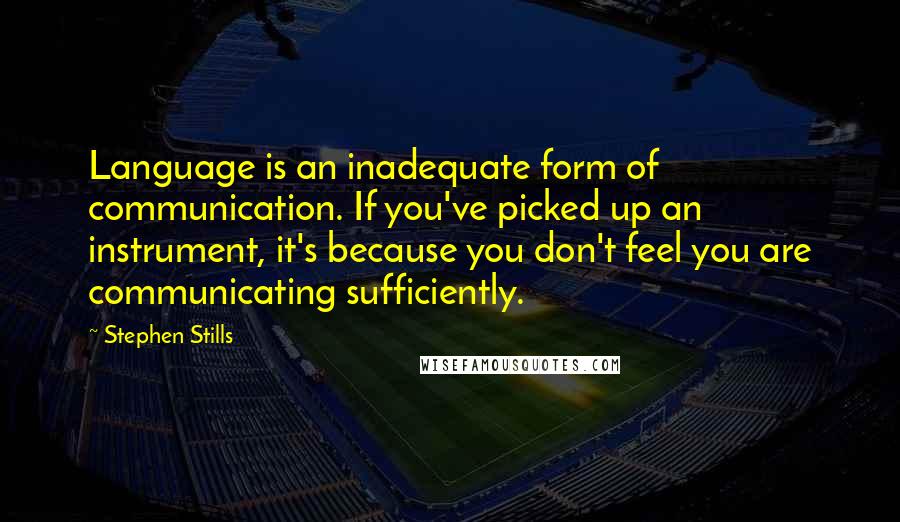 Stephen Stills Quotes: Language is an inadequate form of communication. If you've picked up an instrument, it's because you don't feel you are communicating sufficiently.