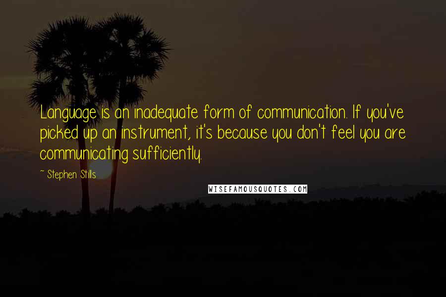 Stephen Stills Quotes: Language is an inadequate form of communication. If you've picked up an instrument, it's because you don't feel you are communicating sufficiently.