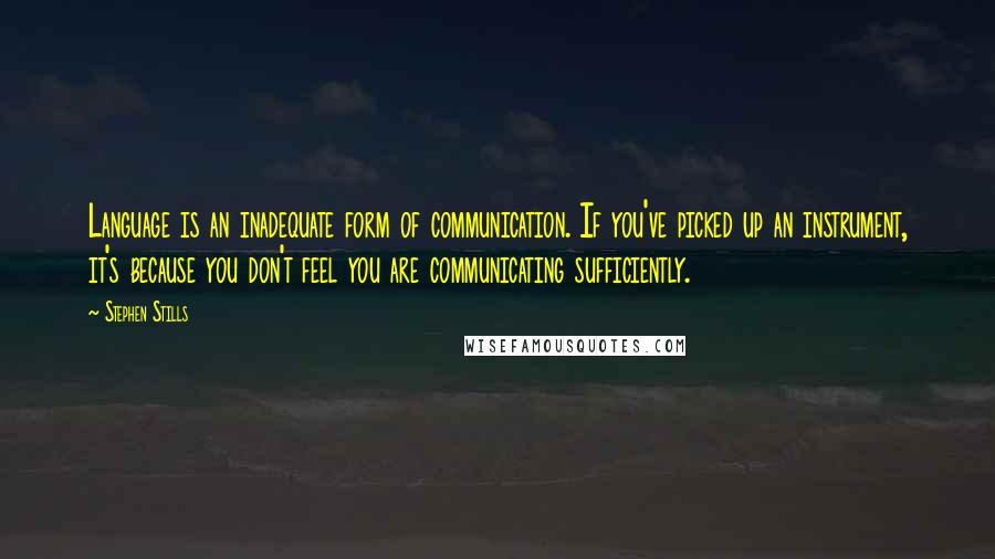 Stephen Stills Quotes: Language is an inadequate form of communication. If you've picked up an instrument, it's because you don't feel you are communicating sufficiently.