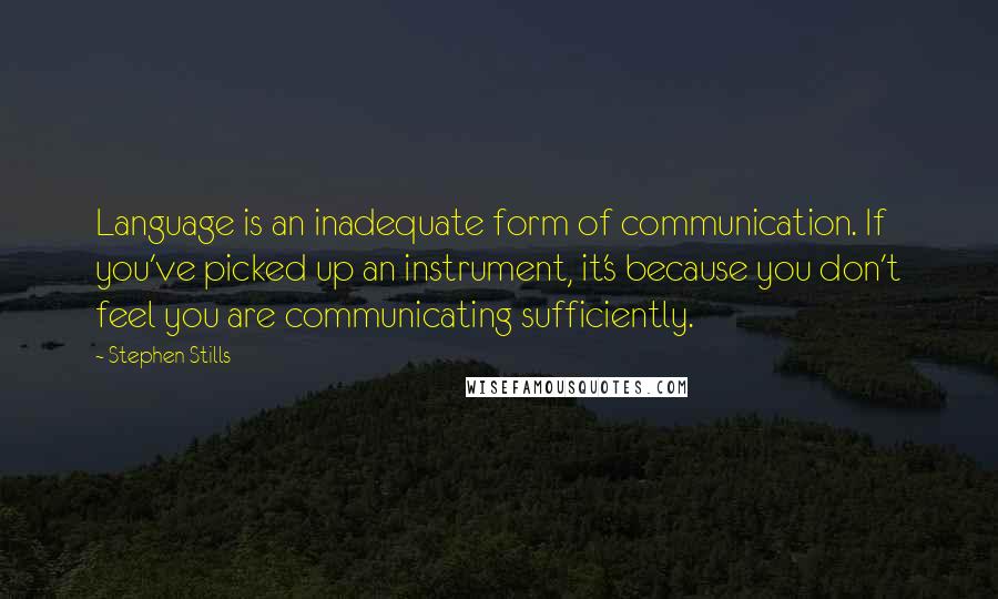 Stephen Stills Quotes: Language is an inadequate form of communication. If you've picked up an instrument, it's because you don't feel you are communicating sufficiently.