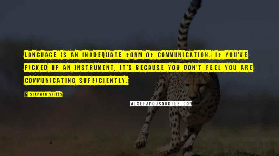 Stephen Stills Quotes: Language is an inadequate form of communication. If you've picked up an instrument, it's because you don't feel you are communicating sufficiently.